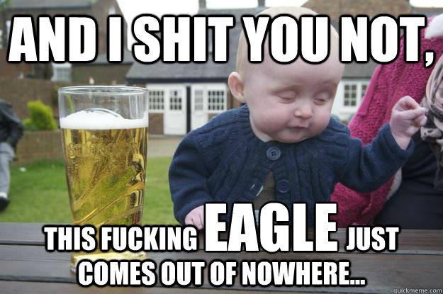 AND I SHIT YOU NOT, THIS FUCKING                              JUST COMES OUT OF NOWHERE... EAGLE - AND I SHIT YOU NOT, THIS FUCKING                              JUST COMES OUT OF NOWHERE... EAGLE  drunk baby