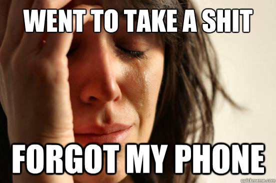 went to take a shit forgot my phone  First World Problems