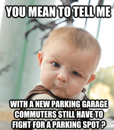 You mean to tell me With a new parking garage commuters still have to fight for a parking spot ?  skeptical baby