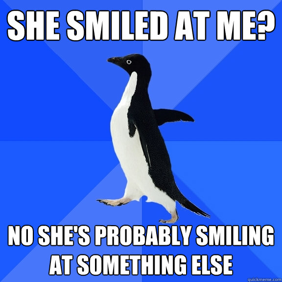 she smiled at me? no she's probably smiling at something else  Socially Awkward Penguin