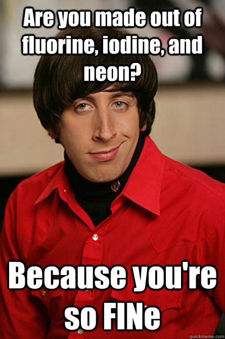 Are you made out of fluorine, iodine, and neon? Because you're so FINe - Are you made out of fluorine, iodine, and neon? Because you're so FINe  Pickup Line Scientist