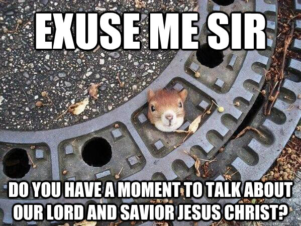 Exuse me sir do you have a moment to talk about our lord and savior jesus christ? - Exuse me sir do you have a moment to talk about our lord and savior jesus christ?  Misc