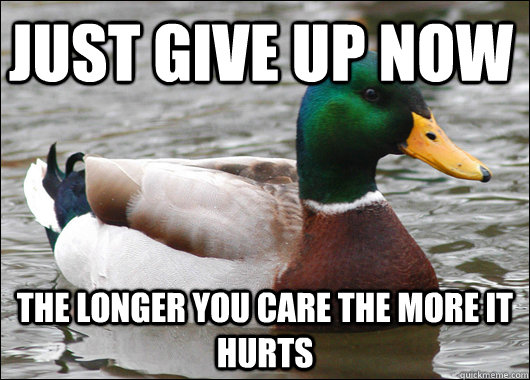 just give up now the longer you care the more it hurts  Actual Advice Mallard
