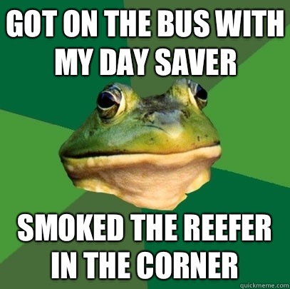 Got on the bus with my day saver Smoked the reefer in the corner   Foul Bachelor Frog