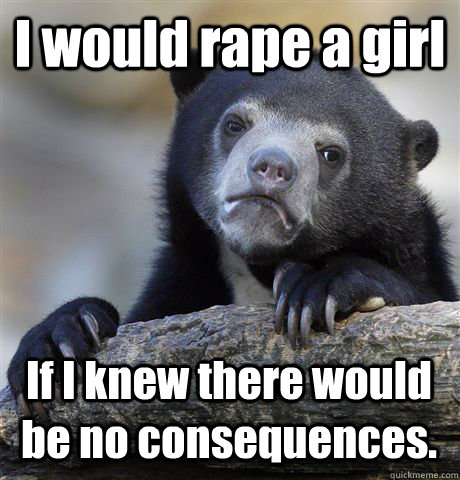I would rape a girl  If I knew there would be no consequences.  - I would rape a girl  If I knew there would be no consequences.   Confession Bear