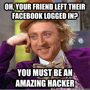 Oh, your friend left their facebook logged in? You must be an amazing hacker  Condescending Wonka