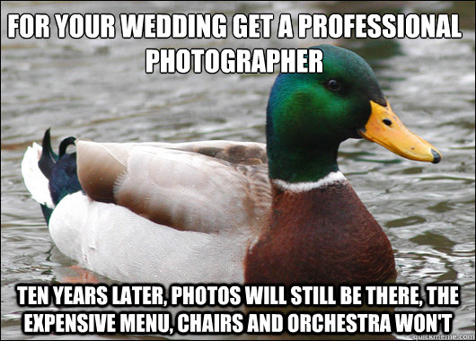 For your wedding get a professional photographer Ten years later, photos will still be there, the expensive menu, chairs and orchestra won't - For your wedding get a professional photographer Ten years later, photos will still be there, the expensive menu, chairs and orchestra won't  Actual Advice Mallard