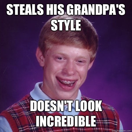 Steals his grandpa's style Doesn't look incredible  BadLuck Brian