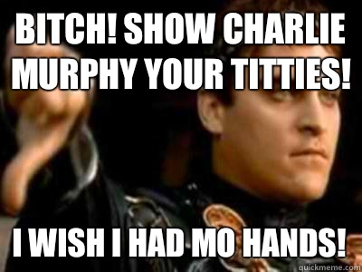 Bitch! Show charlie murphy your titties! I wish i had mo hands!  Downvoting Roman