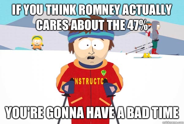 If you think Romney actually cares about the 47% You're gonna have a bad time  Super Cool Ski Instructor