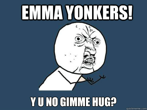 EMMA YONKERS! y u no gimme hug?  Y U No