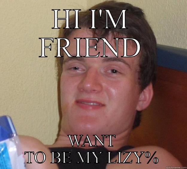 HI I'M FRIEND WANT TO BE MY LIZY% 10 Guy