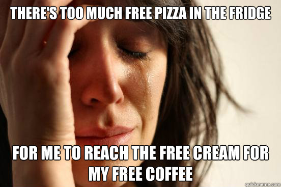 There's too much free pizza in the fridge for me to reach the free cream for my free coffee  First World Problems