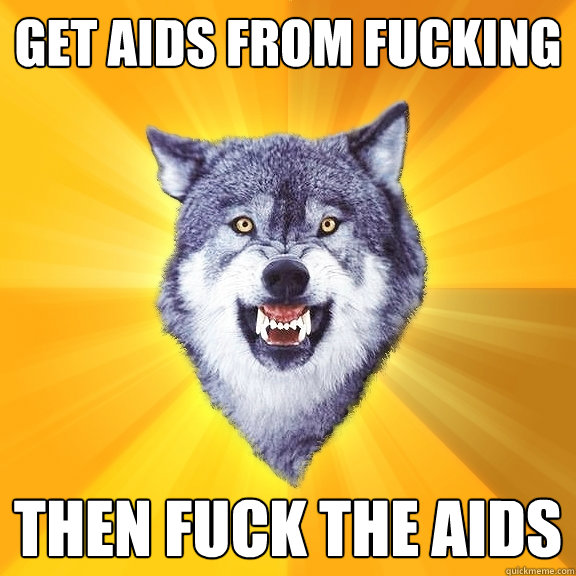 Get aids from fucking Then fuck the aids  Courage Wolf