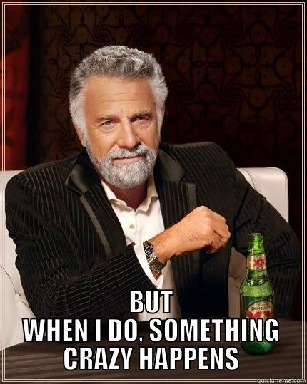  BUT WHEN I DO, SOMETHING CRAZY HAPPENS The Most Interesting Man In The World