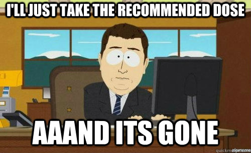 I'll just take the recommended dose Aaand its gone  anditsgone