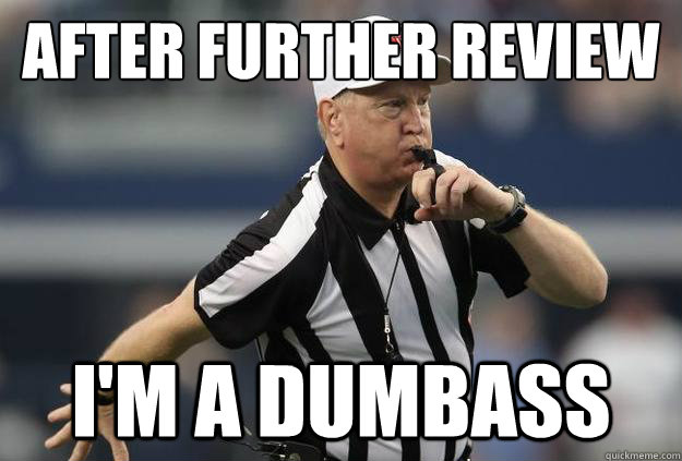 After Further review I'm a dumbass - After Further review I'm a dumbass  dumbass ref