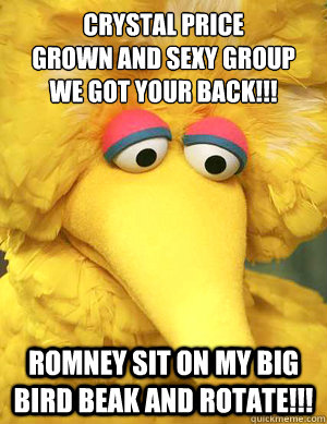 Crystal Price
Grown and Sexy Group
We got your back!!! Romney sit on my Big Bird Beak and Rotate!!!  - Crystal Price
Grown and Sexy Group
We got your back!!! Romney sit on my Big Bird Beak and Rotate!!!   Big Bird