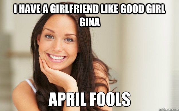 I have a girlfriend like Good Girl Gina APRIL FOOLS  Good Girl Gina