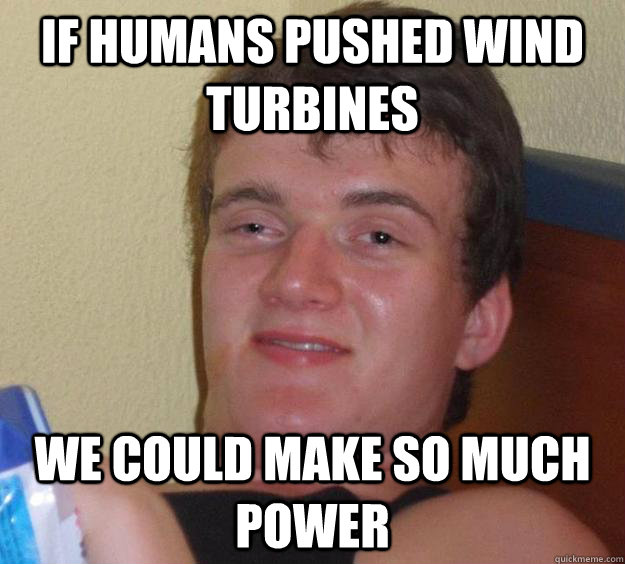 if humans pushed wind turbines we could make so much power   - if humans pushed wind turbines we could make so much power    10 Guy