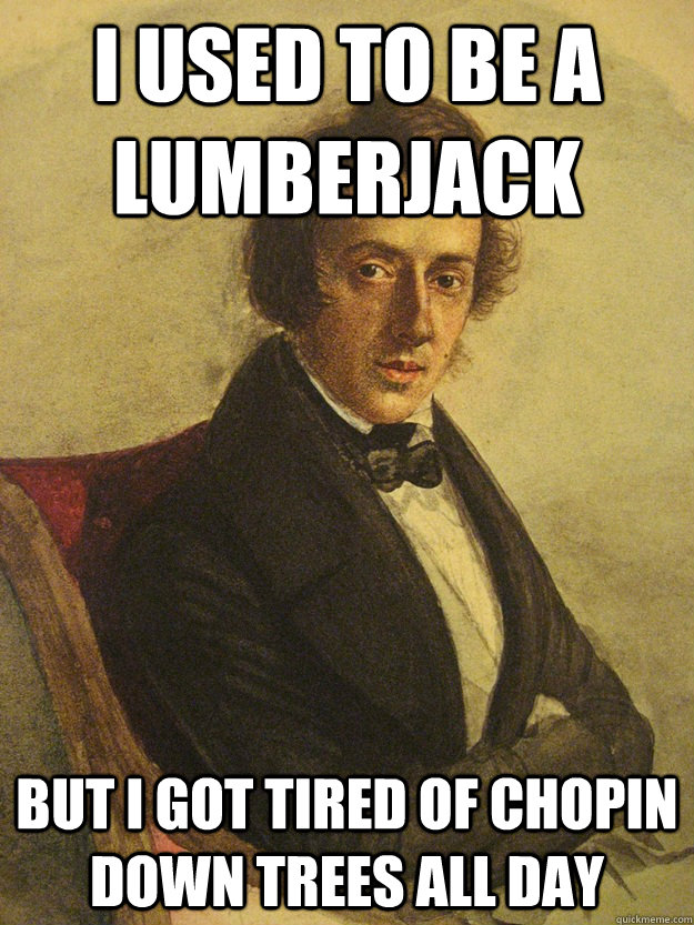 I used to be a Lumberjack But I got tired of Chopin down trees all day - I used to be a Lumberjack But I got tired of Chopin down trees all day  Misc