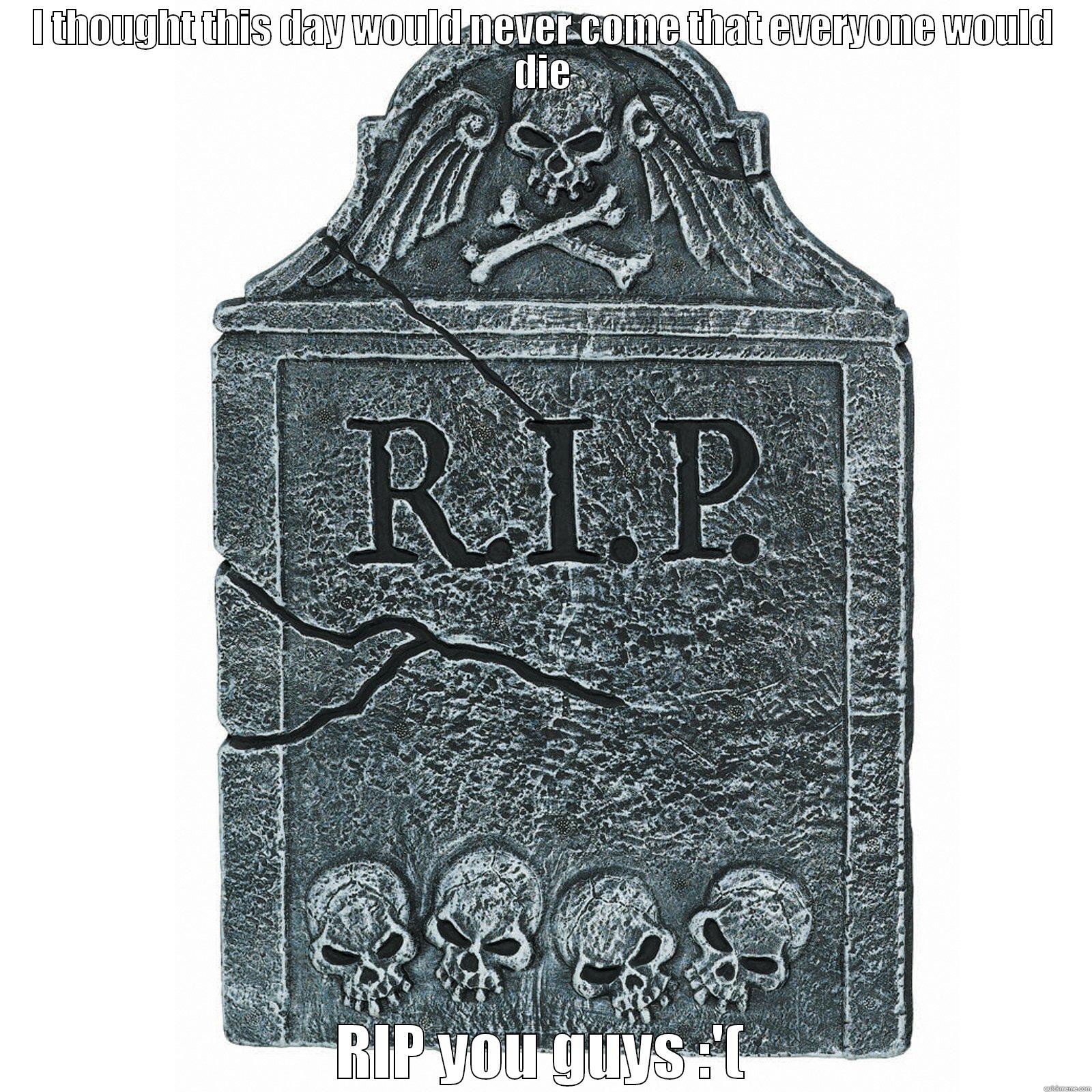 I THOUGHT THIS DAY WOULD NEVER COME THAT EVERYONE WOULD DIE RIP YOU GUYS :'( Misc