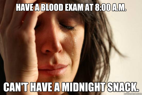 Have a blood exam at 8:00 a.m. Can't have a midnight snack.   First World Problems