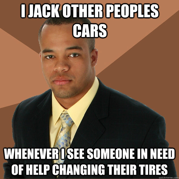 I jack other peoples cars whenever i see someone in need of help changing their tires  Successful Black Man