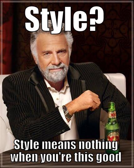 style king - STYLE? STYLE MEANS NOTHING WHEN YOU'RE THIS GOOD The Most Interesting Man In The World