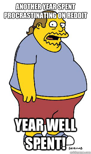 Another year spent procrastinating on reddit Year well spent!  Comic Book Guy