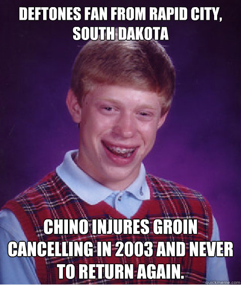 Deftones fan From Rapid City, South Dakota Chino injures groin cancelling in 2003 and never to return again. - Deftones fan From Rapid City, South Dakota Chino injures groin cancelling in 2003 and never to return again.  Bad Luck Brian
