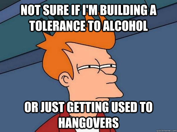 Not sure if i'm building a tolerance to alcohol or just getting used to hangovers  Not sure if deaf