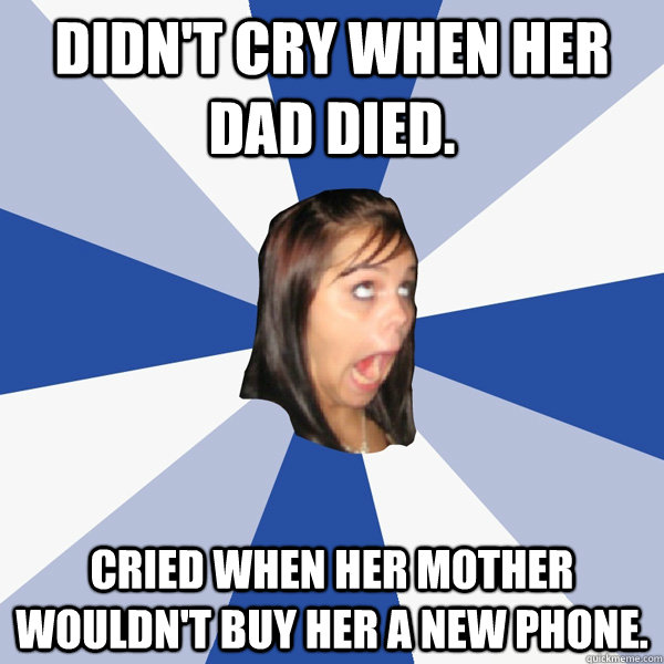 didn't cry when her dad died. cried when her mother wouldn't buy her a new phone.  Annoying Facebook Girl