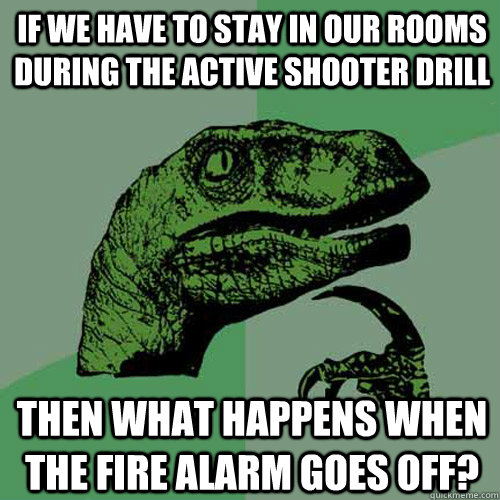 If we have to stay in our rooms during the active shooter drill then what happens when the fire alarm goes off? - If we have to stay in our rooms during the active shooter drill then what happens when the fire alarm goes off?  Philosoraptor