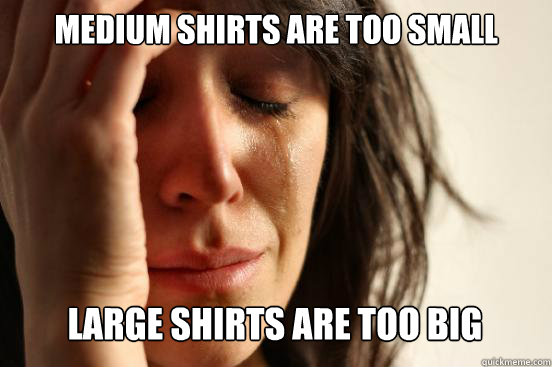 Medium shirts are too small
 large shirts are too big   First World Problems