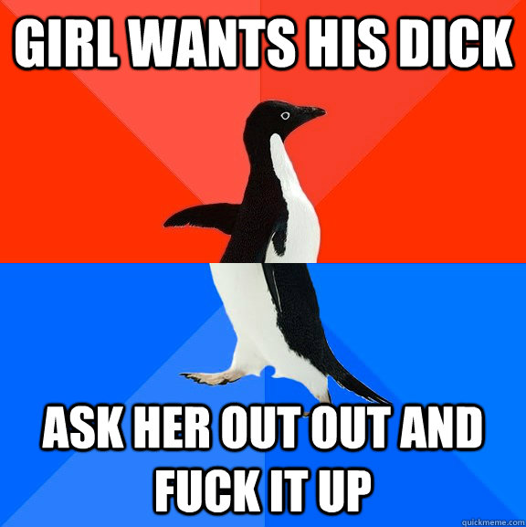 Girl wants his dick ask her out out and fuck it up  Socially Awesome Awkward Penguin