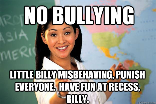 No bullying  little billy misbehaving, punish everyone.  HAVE FUN AT RECESS, BILLY.  Unhelpful High School Teacher