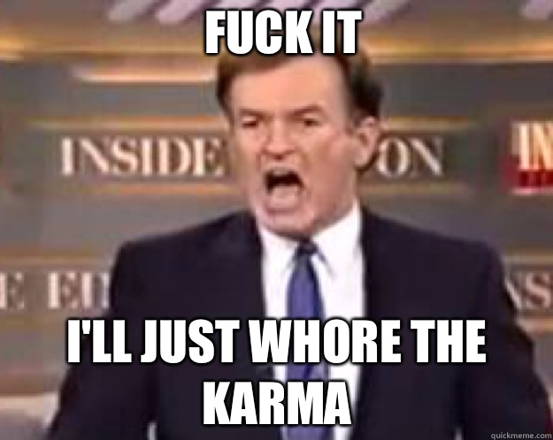 FUCK IT I'LL JUST WHORE THE KARMA  fuck it bill