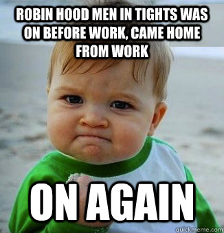 Robin hood Men in Tights was on before work, came home from work ON AGAIn - Robin hood Men in Tights was on before work, came home from work ON AGAIn  Success Baby!