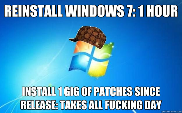 Reinstall windows 7: 1 hour Install 1 gig of patches since release: Takes all fucking day  Scumbag windows