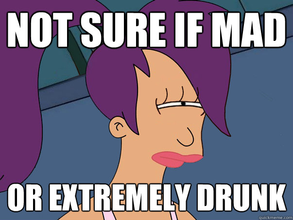 Not sure if mad or extremely drunk  - Not sure if mad or extremely drunk   Leela Futurama