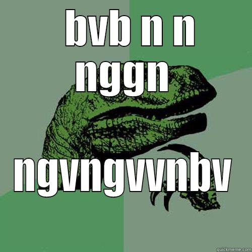   BVB N N NGGN NGVNGVVNBV Philosoraptor