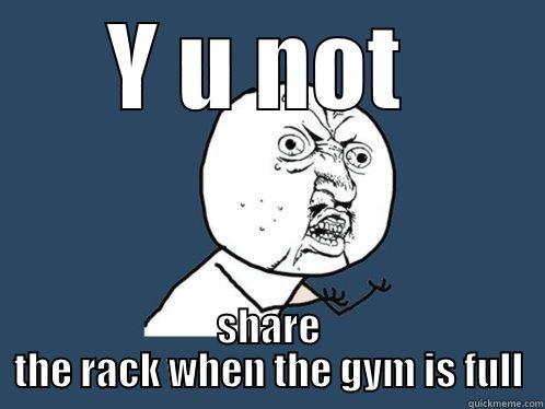 Y U NOT  SHARE THE RACK WHEN THE GYM IS FULL Y U No