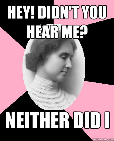 hey! didn't you hear me? Neither did I - hey! didn't you hear me? Neither did I  Helen Keller