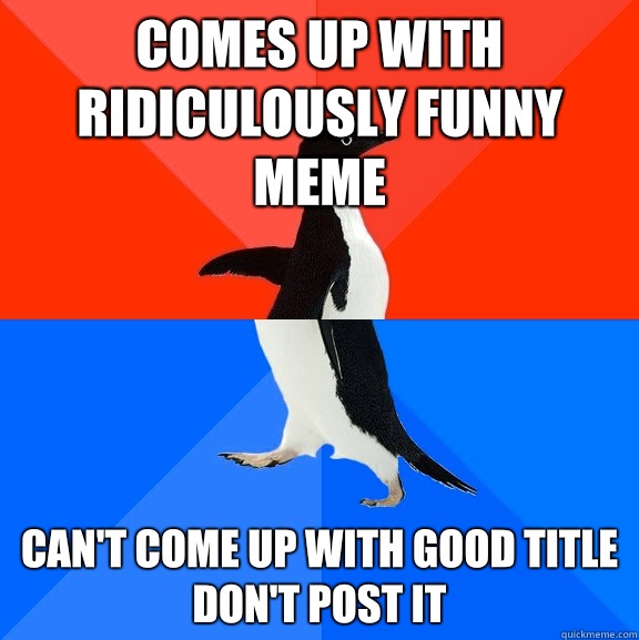 Comes up with ridiculously funny meme Can't come up with good title
Don't post it  Socially Awesome Awkward Penguin
