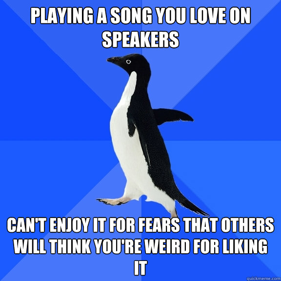 playing a song you love on speakers can't enjoy it for fears that others will think you're weird for liking it  Socially Awkward Penguin