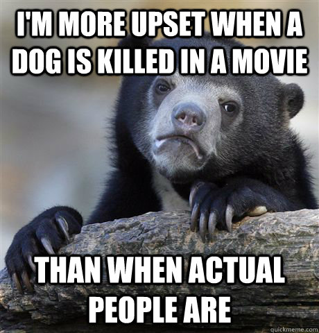 I'm more upset when a dog is killed in a movie Than when actual people are  Confession Bear