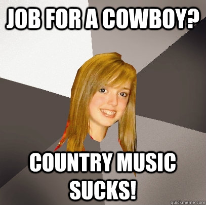 job for a cowboy? country music sucks!  Musically Oblivious 8th Grader