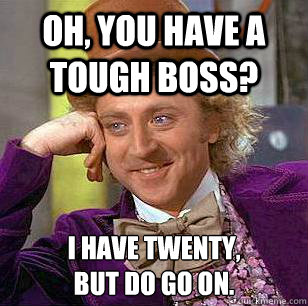 Oh, you have a tough boss? I have twenty,
but do go on.  Condescending Wonka