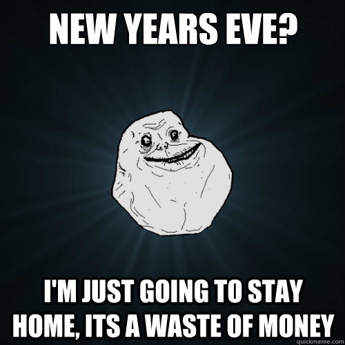 new years eve? i'm just going to stay home, its a waste of money  Forever Alone